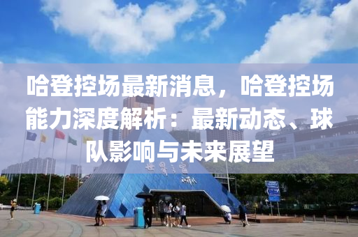 哈登控場最新消息，哈登控場能力深度解析：最新動態(tài)、球隊影響與未來展望