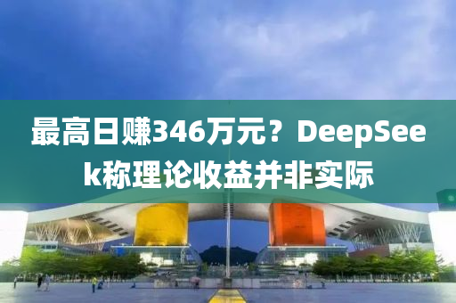最高日賺346萬元？DeepSeek稱理論收益并非實際