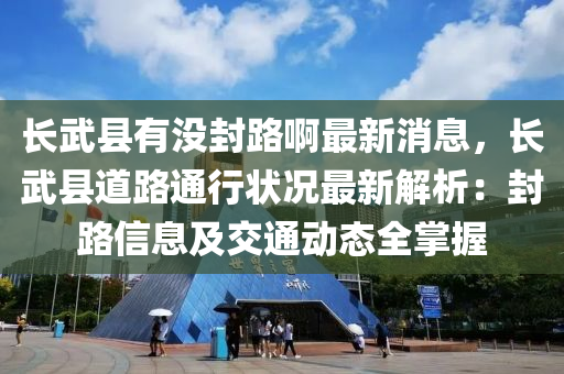 長武縣有沒封路啊最新消息，長武縣道路通行狀況最新解析：封路信息及交通動態(tài)全掌握