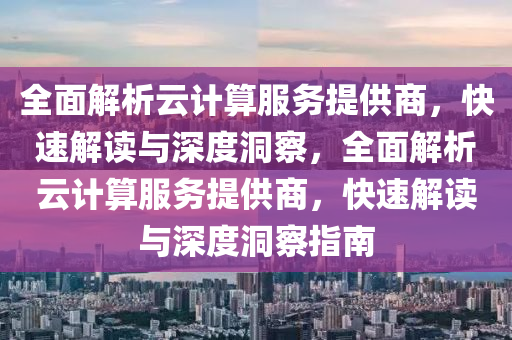 全面解析云計算服務提供商，快速解讀與深度洞察，全面解析云計算服務提供商，快速解讀與深度洞察指南