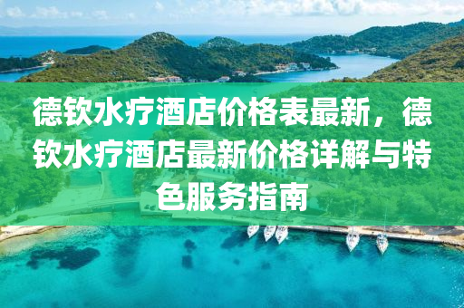 德欽水療酒店價(jià)格表最新，德欽水療酒店最新價(jià)格詳解與特色服務(wù)指南