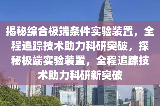 揭秘綜合極端條件實(shí)驗(yàn)裝置，全程追蹤技術(shù)助力科研突破，探秘極端實(shí)驗(yàn)裝置，全程追蹤技術(shù)助力科研新突破