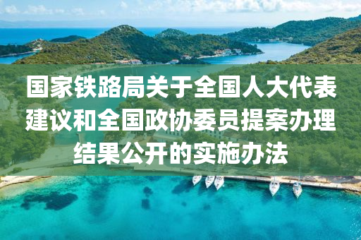 國(guó)家鐵路局關(guān)于全國(guó)人大代表建議和全國(guó)政協(xié)委員提案辦理結(jié)果公開的實(shí)施辦法