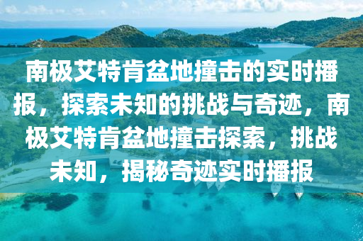 南極艾特肯盆地撞擊的實(shí)時(shí)播報(bào)，探索未知的挑戰(zhàn)與奇跡，南極艾特肯盆地撞擊探索，挑戰(zhàn)未知，揭秘奇跡實(shí)時(shí)播報(bào)