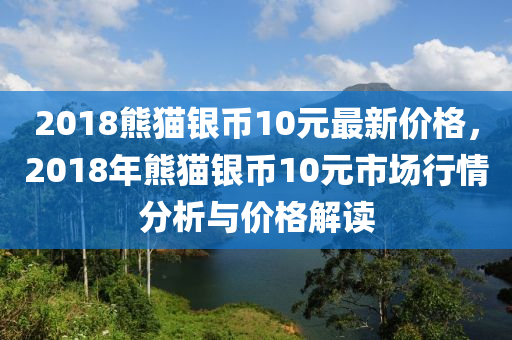 2018熊貓銀幣10元最新價(jià)格，2018年熊貓銀幣10元市場(chǎng)行情分析與價(jià)格解讀