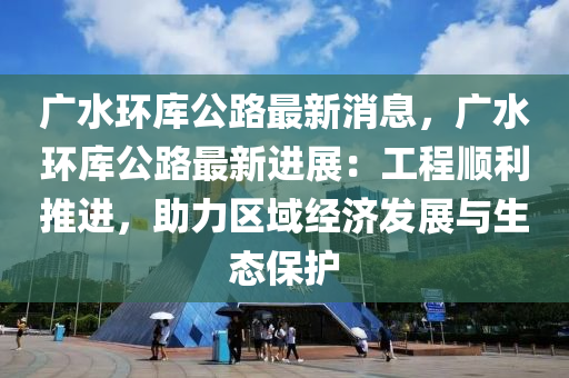 廣水環(huán)庫(kù)公路最新消息，廣水環(huán)庫(kù)公路最新進(jìn)展：工程順利推進(jìn)，助力區(qū)域經(jīng)濟(jì)發(fā)展與生態(tài)保護(hù)