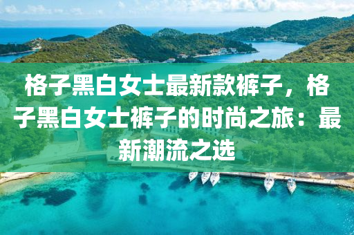 格子黑白女士最新款褲子，格子黑白女士褲子的時(shí)尚之旅：最新潮流之選