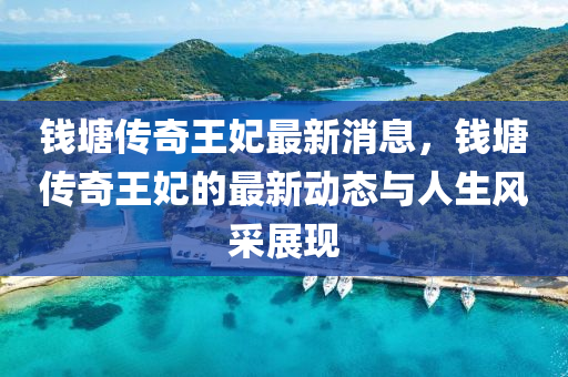錢塘傳奇王妃最新消息，錢塘傳奇王妃的最新動態(tài)與人生風(fēng)采展現(xiàn)