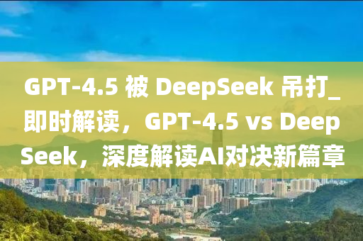 GPT-4.5 被 DeepSeek 吊打_即時(shí)解讀，GPT-4.5 vs DeepSeek，深度解讀AI對(duì)決新篇章