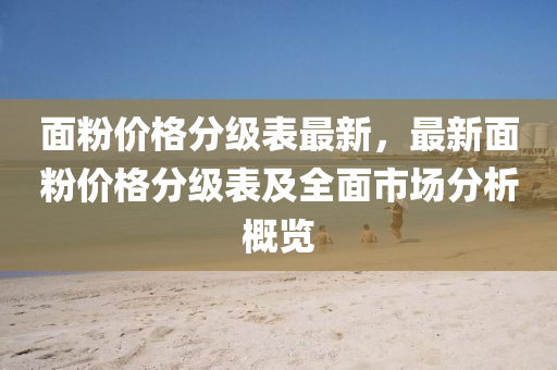 面粉價格分級表最新，最新面粉價格分級表及全面市場分析概覽