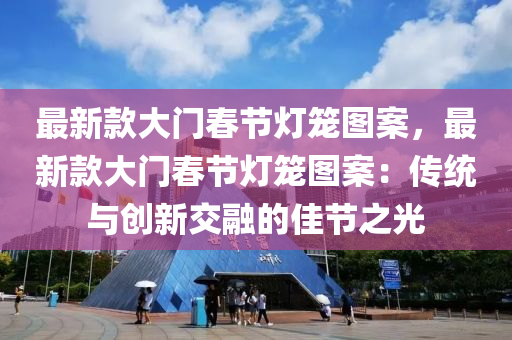 最新款大門春節(jié)燈籠圖案，最新款大門春節(jié)燈籠圖案：傳統(tǒng)與創(chuàng)新交融的佳節(jié)之光