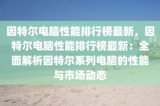 因特爾電腦性能排行榜最新，因特爾電腦性能排行榜最新：全面解析因特爾系列電腦的性能與市場(chǎng)動(dòng)態(tài)