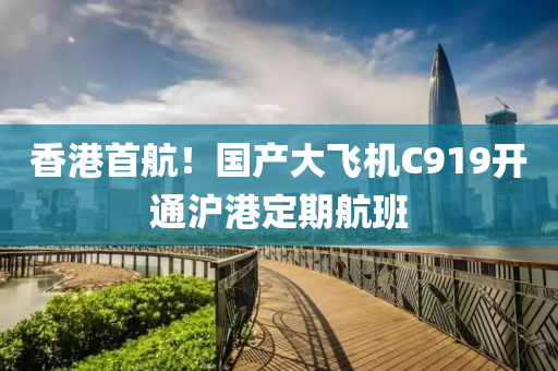 香港首航！國產(chǎn)大飛機(jī)C919開通滬港定期航班