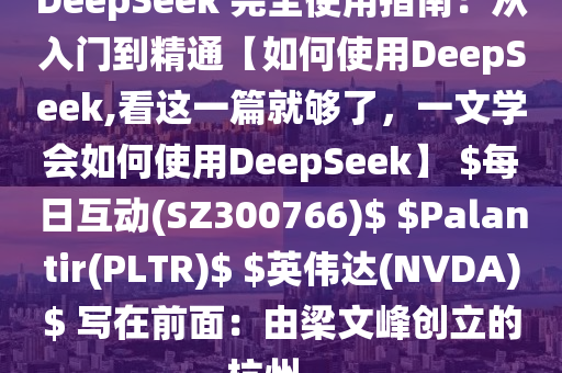 DeepSeek 完全使用指南：從入門到精通【如何使用DeepSeek,看這一篇就夠了，一文學會如何使用DeepSeek】 $每日互動(SZ300766)$ $Palantir(PLTR)$ $英偉達(NVDA)$ 寫在前面：由梁文峰創(chuàng)立的杭州...