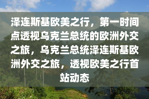澤連斯基歐美之行，第一時間點透視烏克蘭總統的歐洲外交之旅，烏克蘭總統澤連斯基歐洲外交之旅，透視歐美之行首站動態(tài)