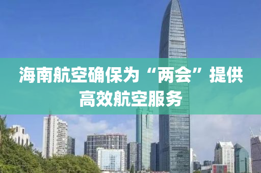 海南航空確保為“兩會”提供高效航空服務(wù)