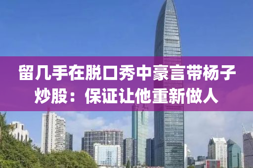 留幾手在脫口秀中豪言帶楊子炒股：保證讓他重新做人