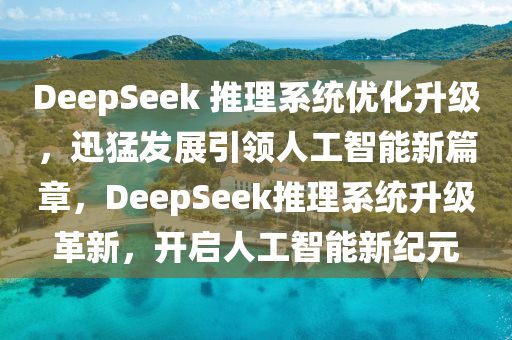 DeepSeek 推理系統(tǒng)優(yōu)化升級(jí)，迅猛發(fā)展引領(lǐng)人工智能新篇章，DeepSeek推理系統(tǒng)升級(jí)革新，開啟人工智能新紀(jì)元