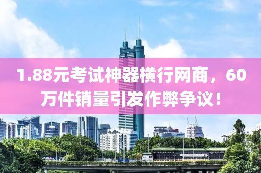 1.88元考試神器橫行網(wǎng)商，60萬(wàn)件銷量引發(fā)作弊爭(zhēng)議！