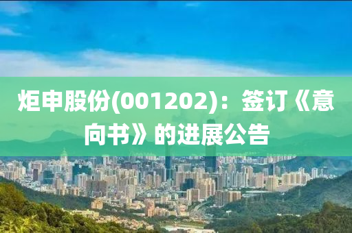 炬申股份(001202)：簽訂《意向書》的進(jìn)展公告
