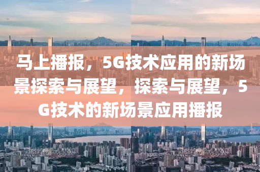 馬上播報，5G技術(shù)應(yīng)用的新場景探索與展望，探索與展望，5G技術(shù)的新場景應(yīng)用播報