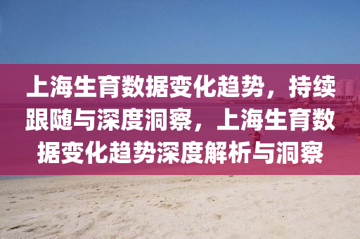 上海生育數(shù)據(jù)變化趨勢，持續(xù)跟隨與深度洞察，上海生育數(shù)據(jù)變化趨勢深度解析與洞察