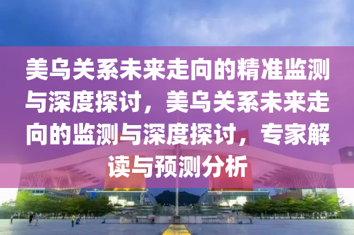 美烏關(guān)系未來走向的精準監(jiān)測與深度探討，美烏關(guān)系未來走向的監(jiān)測與深度探討，專家解讀與預(yù)測分析