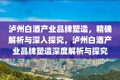 瀘州白酒產(chǎn)業(yè)品牌塑造，精確解析與深入探究，瀘州白酒產(chǎn)業(yè)品牌塑造深度解析與探究
