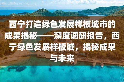 西寧打造綠色發(fā)展樣板城市的成果揭秘——深度調研報告，西寧綠色發(fā)展樣板城，揭秘成果與未來