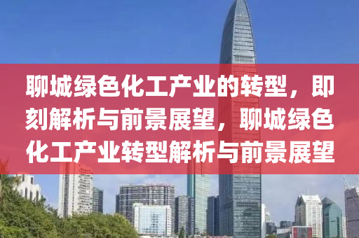 聊城綠色化工產(chǎn)業(yè)的轉(zhuǎn)型，即刻解析與前景展望，聊城綠色化工產(chǎn)業(yè)轉(zhuǎn)型解析與前景展望