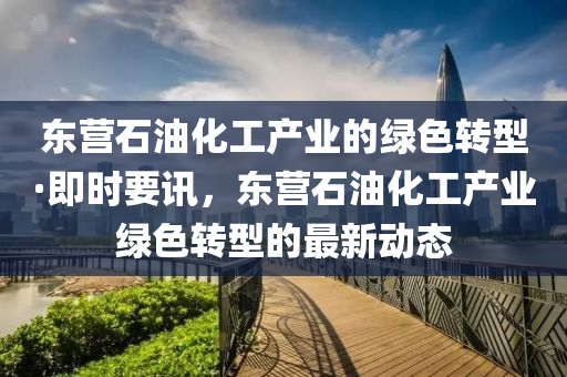 東營石油化工產(chǎn)業(yè)的綠色轉(zhuǎn)型·即時要訊，東營石油化工產(chǎn)業(yè)綠色轉(zhuǎn)型的最新動態(tài)