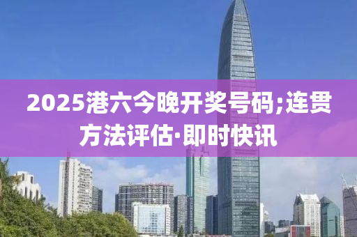 2025港六今晚開獎號碼;連貫方法評估·即時快訊