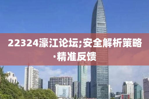 22324濠江論壇;安全解析策略·精準(zhǔn)反饋