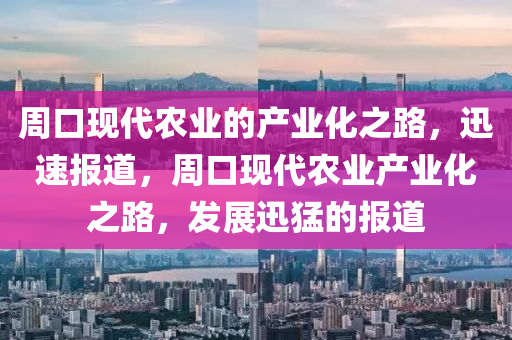 周口現(xiàn)代農(nóng)業(yè)的產(chǎn)業(yè)化之路，迅速報(bào)道，周口現(xiàn)代農(nóng)業(yè)產(chǎn)業(yè)化之路，發(fā)展迅猛的報(bào)道