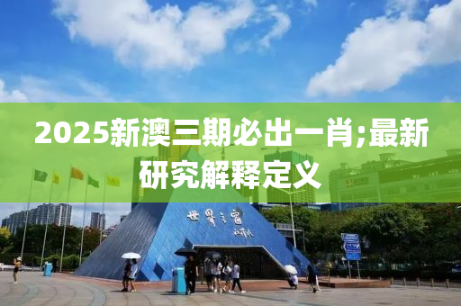 2025新澳三期必出一肖;最新研究解釋定義