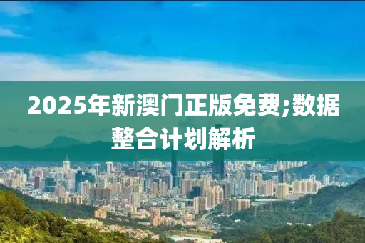 2025年新澳門正版免費;數(shù)據(jù)整合計劃解析