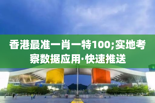 香港最準(zhǔn)一肖一特100;實地考察數(shù)據(jù)應(yīng)用·快速推送