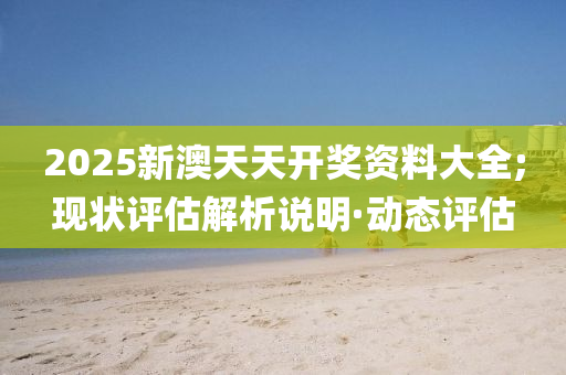 2025新澳天天開獎資料大全;現(xiàn)狀評估解析說明·動態(tài)評估