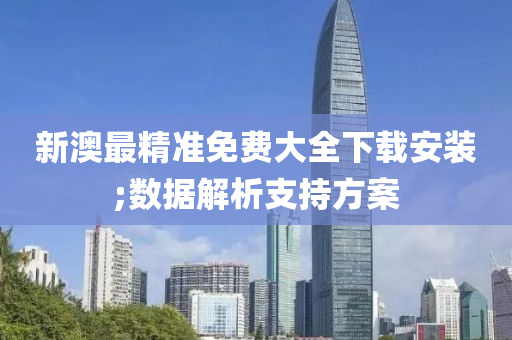 新澳最精準免費大全下載安裝;數(shù)據(jù)解析支持方案