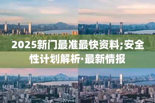 2025新門最準(zhǔn)最快資料;安全性計(jì)劃解析·最新情報(bào)