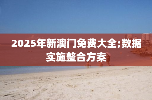 2025年新澳門免費(fèi)大全;數(shù)據(jù)實(shí)施整合方案