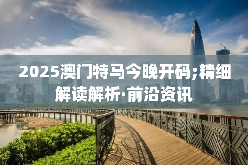 2025澳門特馬今晚開碼;精細(xì)解讀解析·前沿資訊