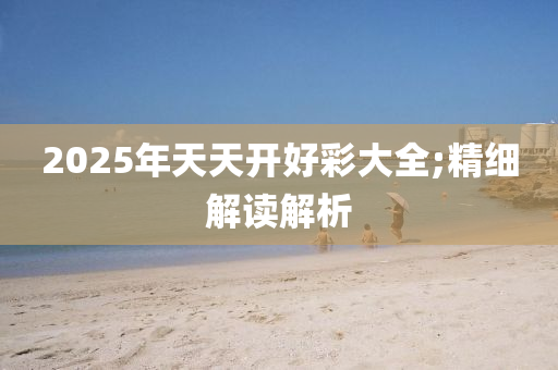 2025年天天開好彩大全;精細(xì)解讀解析