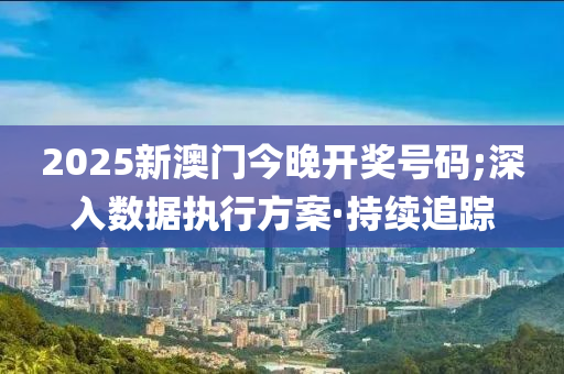 2025新澳門今晚開獎(jiǎng)號(hào)碼;深入數(shù)據(jù)執(zhí)行方案·持續(xù)追蹤