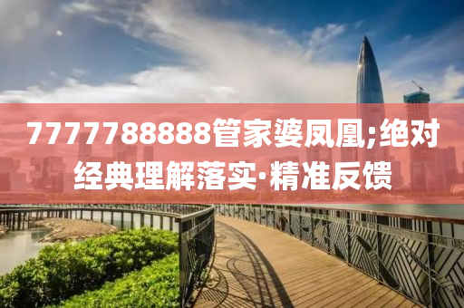 7777788888管家婆鳳凰;絕對(duì)經(jīng)典理解落實(shí)·精準(zhǔn)反饋