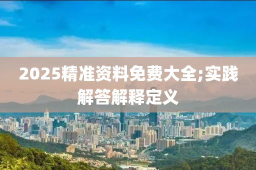2025精準資料免費大全;實踐解答解釋定義