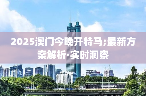2025澳門今晚開特馬;最新方案解析·實時洞察