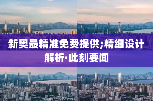 新奧最精準(zhǔn)免費(fèi)提供;精細(xì)設(shè)計(jì)解析·此刻要聞