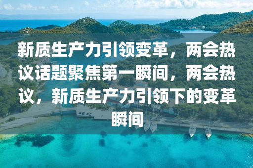 新質(zhì)生產(chǎn)力引領(lǐng)變革，兩會(huì)熱議話題聚焦第一瞬間，兩會(huì)熱議，新質(zhì)生產(chǎn)力引領(lǐng)下的變革瞬間