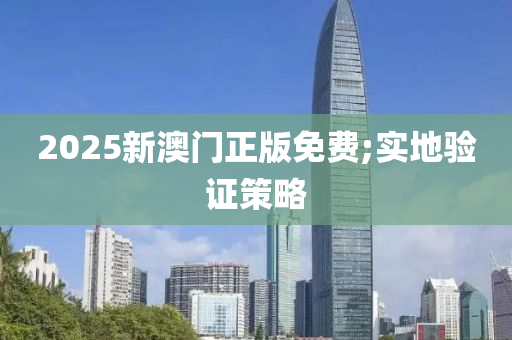 2025新澳門正版免費(fèi);實(shí)地驗(yàn)證策略